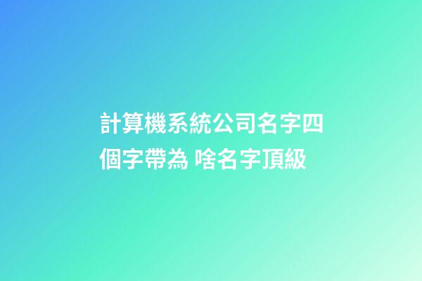 計算機系統公司名字四個字帶為 啥名字頂級-第1張-公司起名-玄機派